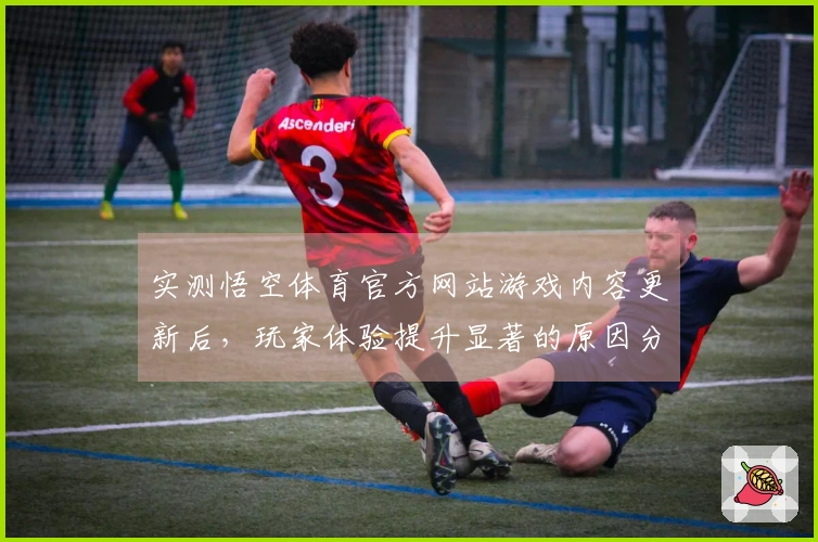 实测悟空体育官方网站游戏内容更新后，玩家体验提升显著的原因分析