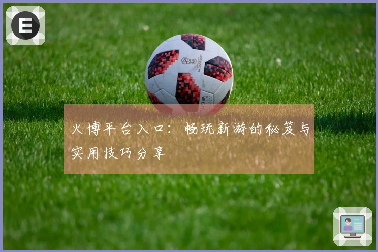 火博平台入口：畅玩新游的秘笈与实用技巧分享