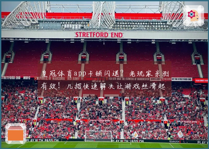 皇冠体育app卡顿闪退？老玩家亲测有效！几招快速解决让游戏丝滑起来