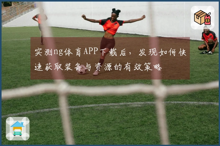 实测ng体育APP下载后，发现如何快速获取装备与资源的有效策略