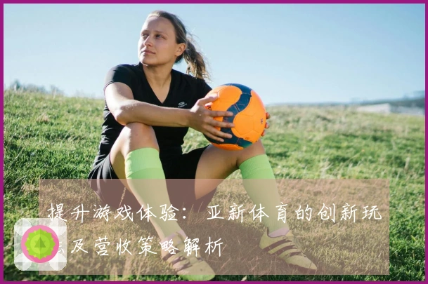 提升游戏体验：亚新体育的创新玩法及营收策略解析