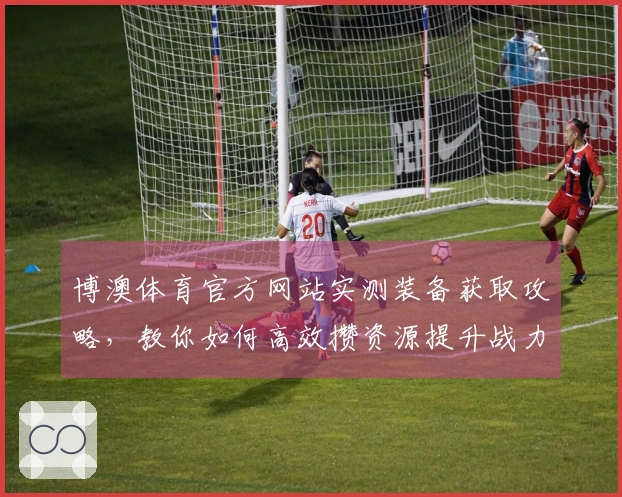 博澳体育官方网站实测装备获取攻略，教你如何高效攒资源提升战力