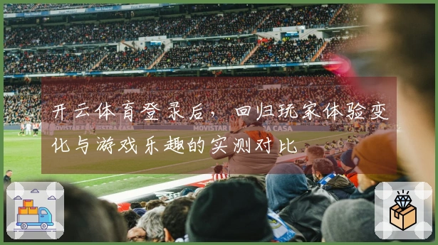 开云体育登录后，回归玩家体验变化与游戏乐趣的实测对比