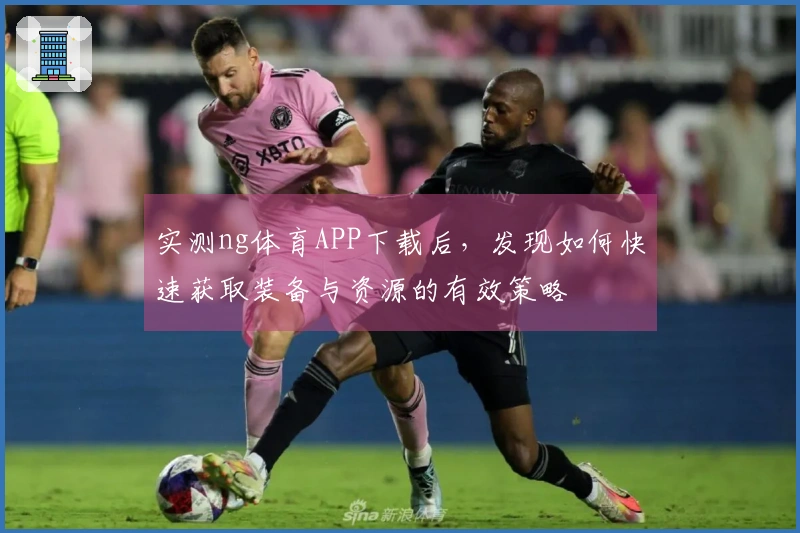 实测ng体育APP下载后，发现如何快速获取装备与资源的有效策略