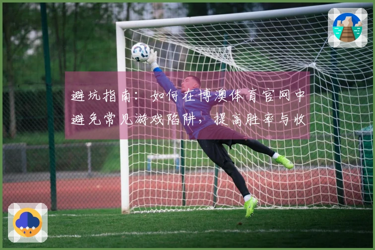 避坑指南：如何在博澳体育官网中避免常见游戏陷阱，提高胜率与收益