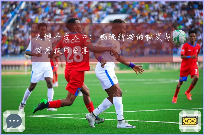 火博平台入口：畅玩新游的秘笈与实用技巧分享