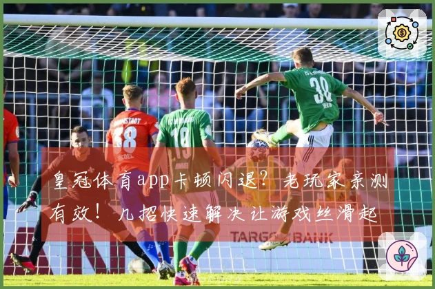 皇冠体育app卡顿闪退？老玩家亲测有效！几招快速解决让游戏丝滑起来