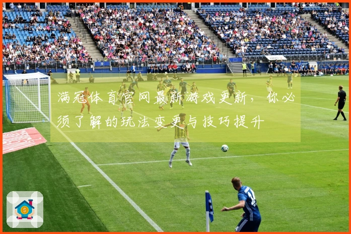 满冠体育官网最新游戏更新，你必须了解的玩法变更与技巧提升
