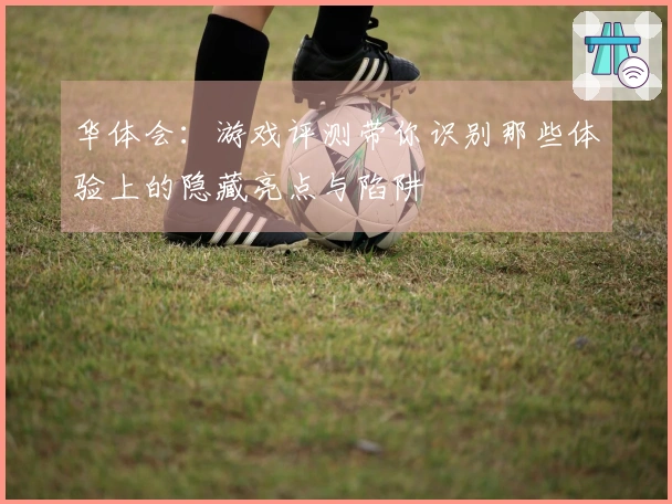 华体会：游戏评测带你识别那些体验上的隐藏亮点与陷阱