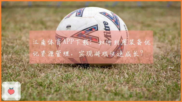 江南体育APP下载：如何利用装备优化资源管理，实现游戏快速成长？