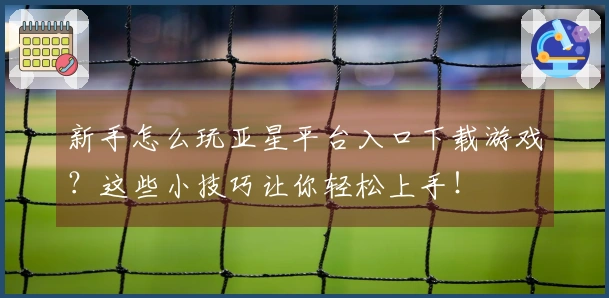 新手怎么玩亚星平台入口下载游戏？这些小技巧让你轻松上手！