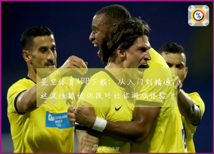 星空体育APP下载：从入门到精通，这波性能优化技巧让你游戏体验飞升