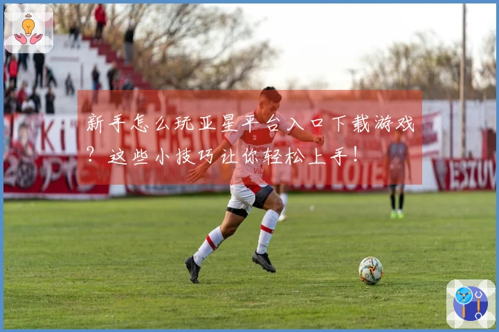 新手怎么玩亚星平台入口下载游戏？这些小技巧让你轻松上手！