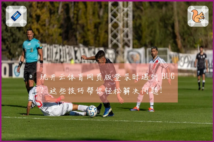 玩开云体育网页版登录时遇到 BUG？这些技巧帮你轻松解决问题！