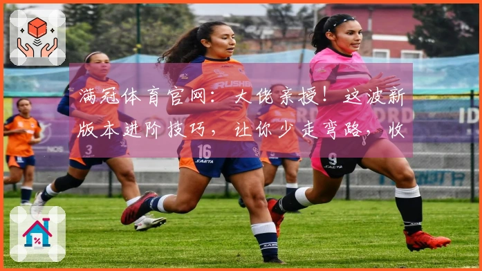 满冠体育官网：大佬亲授！这波新版本进阶技巧，让你少走弯路，收益起飞！